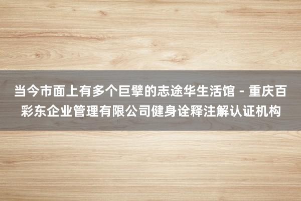 当今市面上有多个巨擘的志途华生活馆 - 重庆百彩东企业管理有限公司健身诠释注解认证机构