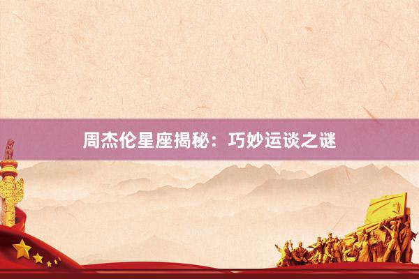 周杰伦星座揭秘：巧妙运谈之谜