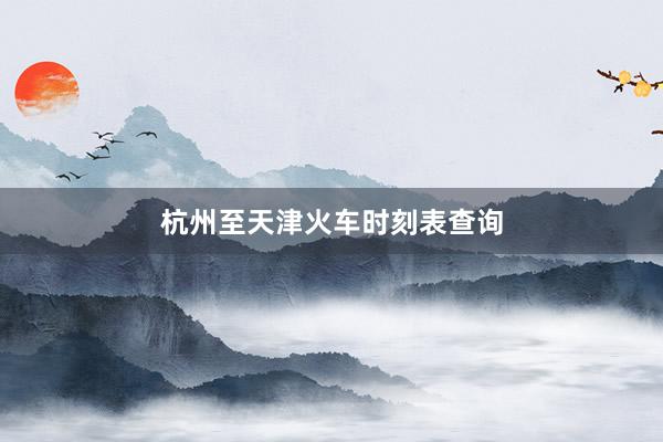 杭州至天津火车时刻表查询