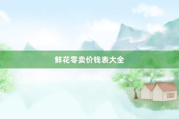 鲜花零卖价钱表大全