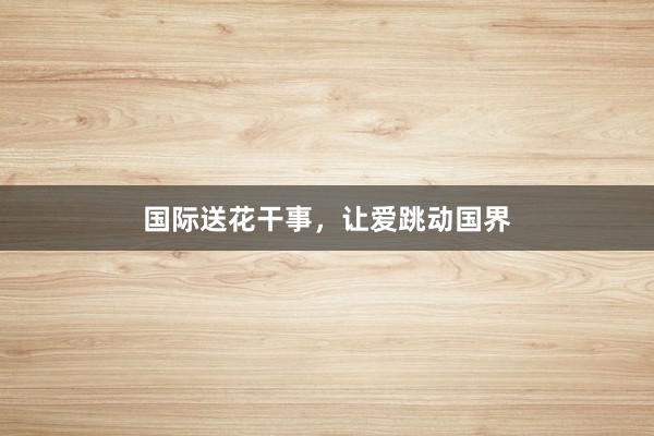国际送花干事，让爱跳动国界