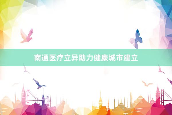 南通医疗立异助力健康城市建立