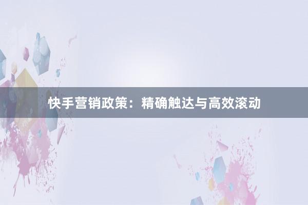 快手营销政策：精确触达与高效滚动